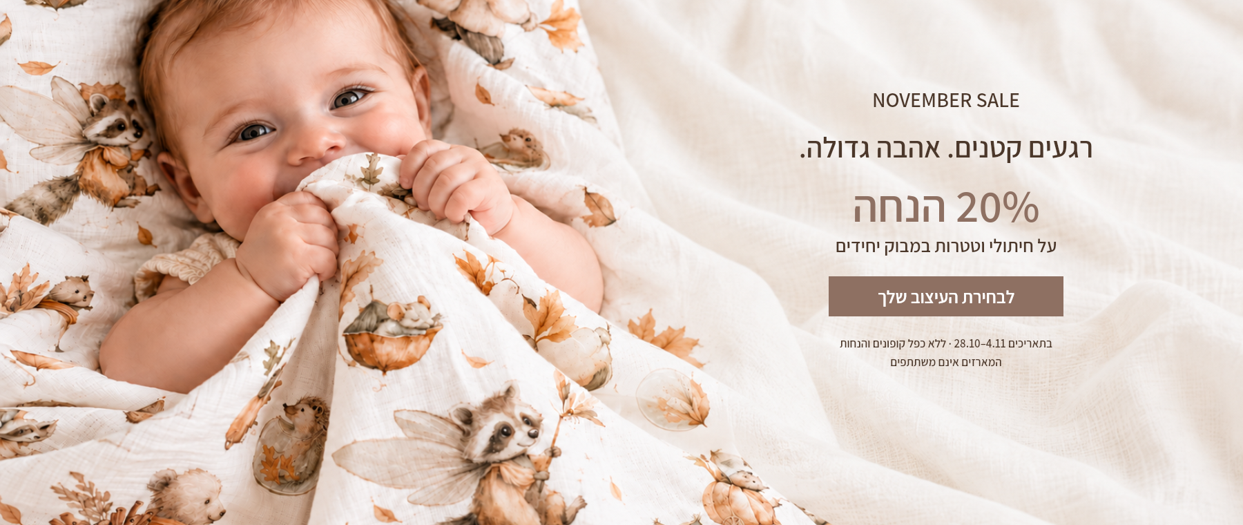 NOVEMBER SALE: עשרים אחוז הנחה על חיתולי וטטרות במבוק יחידים, 28.10 עד 4.11. המארזים אינם משתתפים. ללא כפל קופונים והנחות, למעט הטבת הנרתיקים בעגלה.